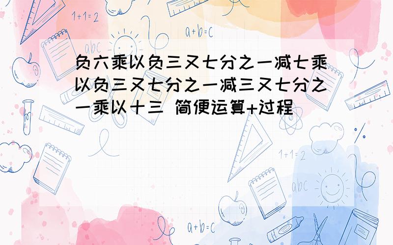 负六乘以负三又七分之一减七乘以负三又七分之一减三又七分之一乘以十三 简便运算+过程