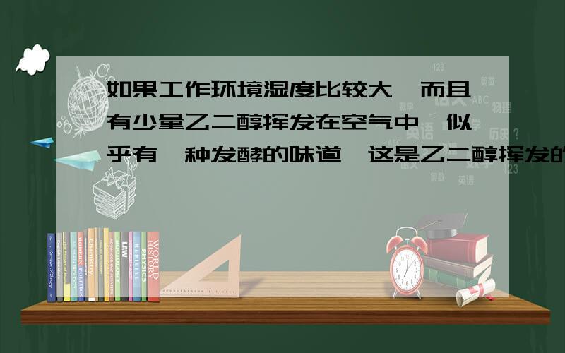 如果工作环境湿度比较大,而且有少量乙二醇挥发在空气中,似乎有一种发酵的味道,这是乙二醇挥发的吗 这样对人体的危害大吗 望告知