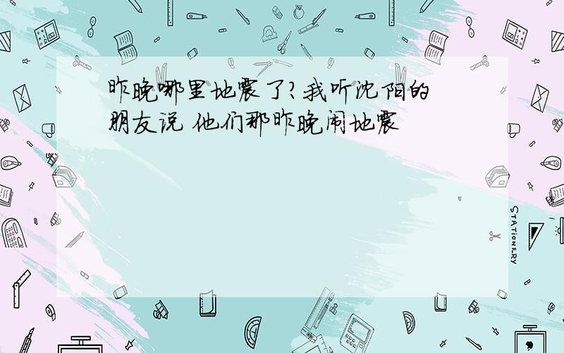 昨晚哪里地震了?我听沈阳的 朋友说 他们那昨晚闹地震