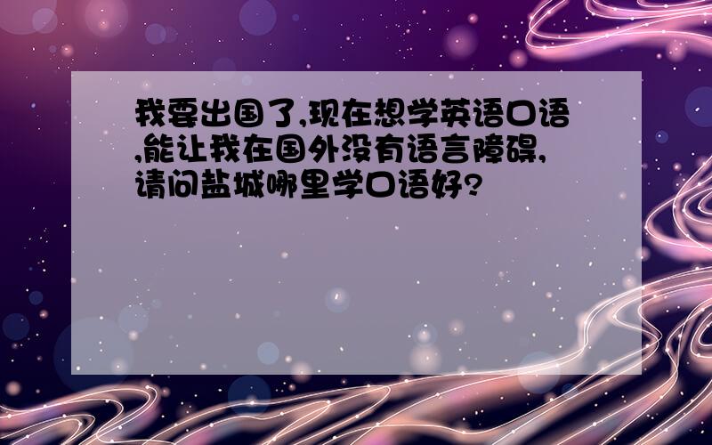 我要出国了,现在想学英语口语,能让我在国外没有语言障碍,请问盐城哪里学口语好?