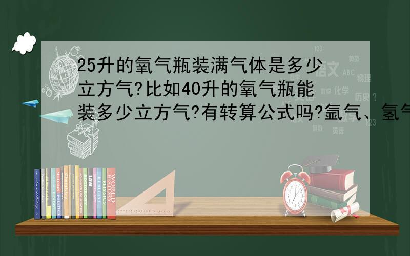 25升的氧气瓶装满气体是多少立方气?比如40升的氧气瓶能装多少立方气?有转算公式吗?氩气、氢气、氮气、二氧化碳、氧气等换算的公式是一样的吗?