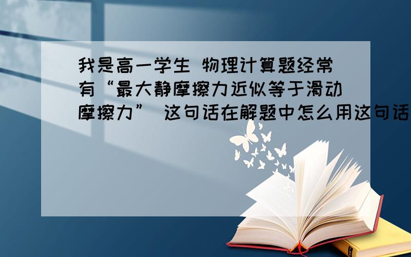 我是高一学生 物理计算题经常有“最大静摩擦力近似等于滑动摩擦力” 这句话在解题中怎么用这句话是不是常常用来判断相对运动的?比如一个静止1kg木块放在一个静止4kg滑板上,木块与滑板