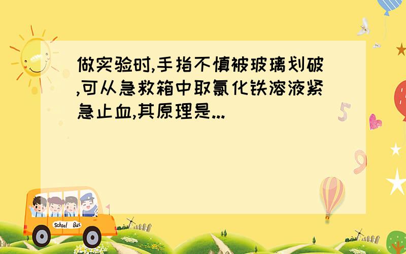 做实验时,手指不慎被玻璃划破,可从急救箱中取氯化铁溶液紧急止血,其原理是...