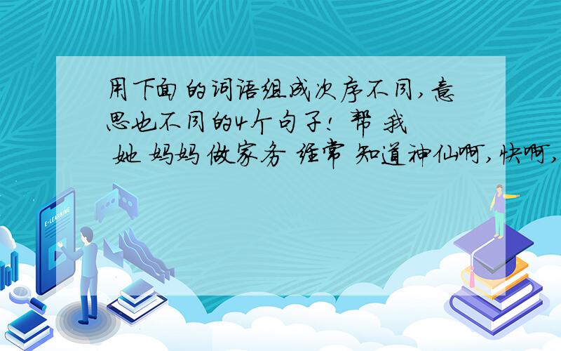 用下面的词语组成次序不同,意思也不同的4个句子! 帮 我 她 妈妈 做家务 经常 知道神仙啊,快啊,懒得想了1------------2------------3------------4------------