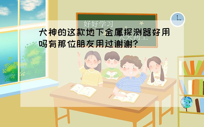 犬神的这款地下金属探测器好用吗有那位朋友用过谢谢?