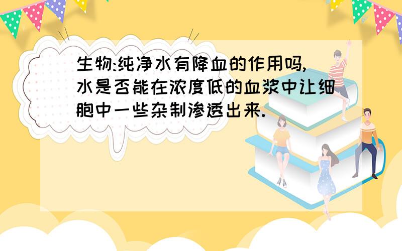 生物:纯净水有降血的作用吗,水是否能在浓度低的血浆中让细胞中一些杂制渗透出来.