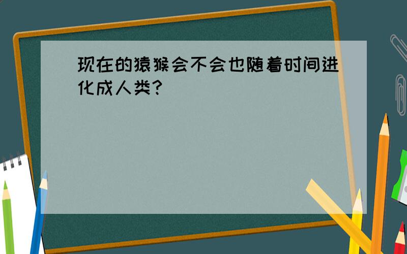 现在的猿猴会不会也随着时间进化成人类?