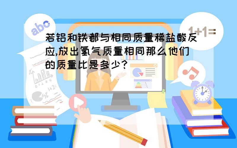 若铝和铁都与相同质量稀盐酸反应,放出氢气质量相同那么他们的质量比是多少?