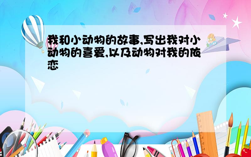 我和小动物的故事,写出我对小动物的喜爱,以及动物对我的依恋