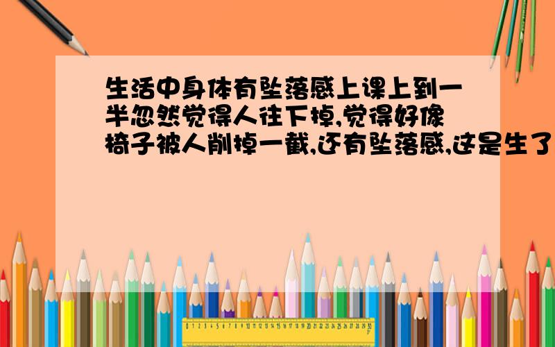 生活中身体有坠落感上课上到一半忽然觉得人往下掉,觉得好像椅子被人削掉一截,还有坠落感,这是生了什么病吗?