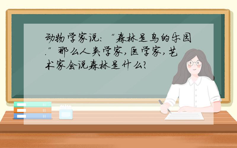 动物学家说：“森林是鸟的乐园.”那么人类学家,医学家,艺术家会说森林是什么?