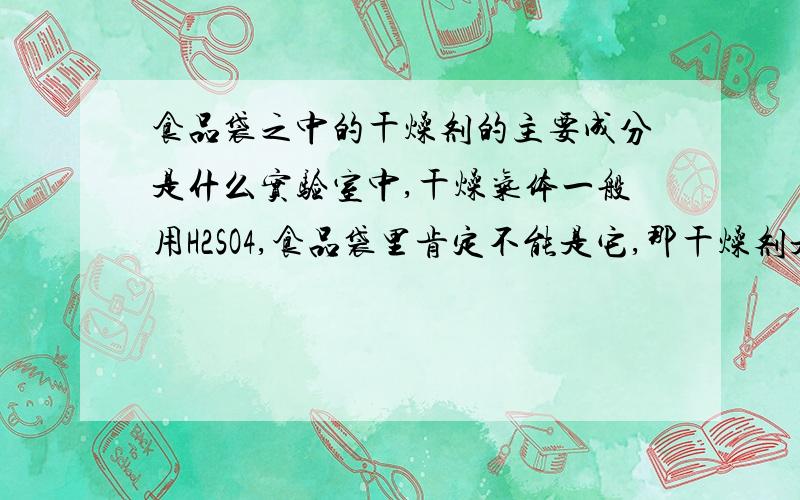 食品袋之中的干燥剂的主要成分是什么实验室中,干燥气体一般用H2SO4,食品袋里肯定不能是它,那干燥剂是什么呢（听说是铁粉,）