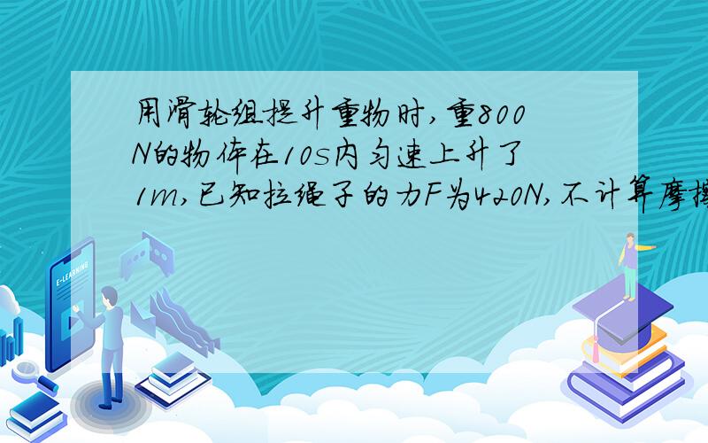 用滑轮组提升重物时,重800N的物体在10s内匀速上升了1m,已知拉绳子的力F为420N,不计算摩擦和绳重,则在提升重物的过程中：（）A,绳子自由端被下拉3m B,绳子自由端被下拉2m C,滑轮重20N D,绳子自