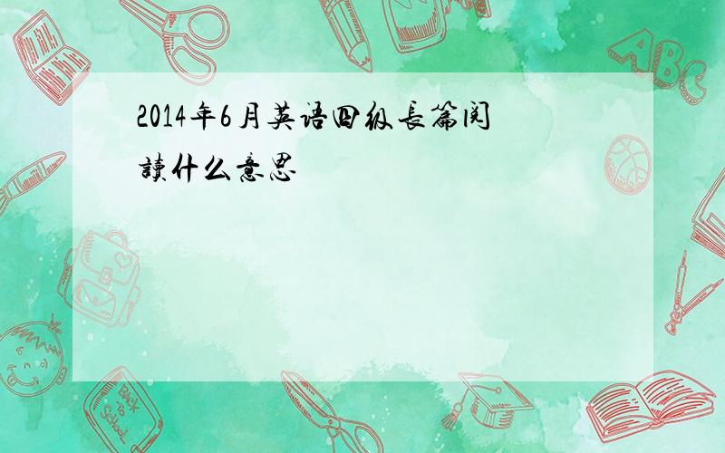 2014年6月英语四级长篇阅读什么意思