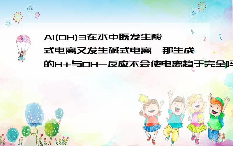 Al(OH)3在水中既发生酸式电离又发生碱式电离,那生成的H+与OH-反应不会使电离趋于完全吗?在酸性条件下发生碱式，碱性条件下发生酸式，那中性条件（如水）应该两种都发生啊。那么酸式电