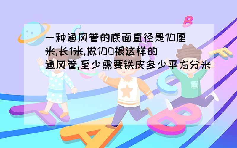 一种通风管的底面直径是10厘米,长1米,做100根这样的通风管,至少需要铁皮多少平方分米