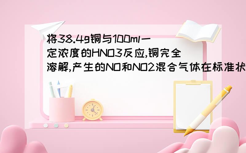 将38.4g铜与100ml一定浓度的HNO3反应,铜完全溶解,产生的NO和NO2混合气体在标准状况下的体积为11.2L,则（1）NO的体积为____L,NO2的体积为____L.(保留三位有效数字）（2）待产生的气体全部释放后,想