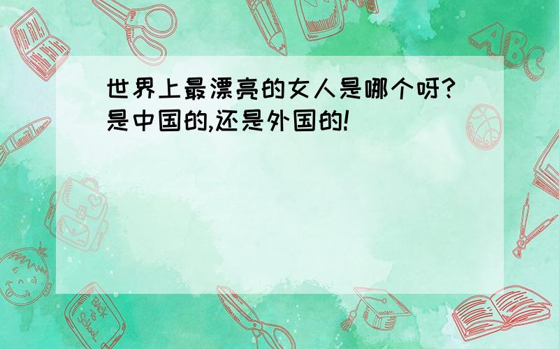 世界上最漂亮的女人是哪个呀?是中国的,还是外国的!