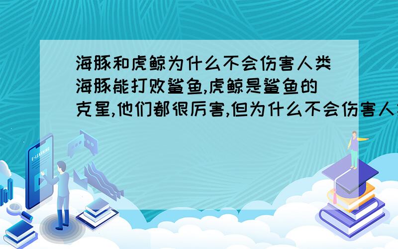 海豚和虎鲸为什么不会伤害人类海豚能打败鲨鱼,虎鲸是鲨鱼的克星,他们都很厉害,但为什么不会伤害人类,还会救助落水人类还有,虎鲸不是杀人鲸吗,怎么很少杀人类