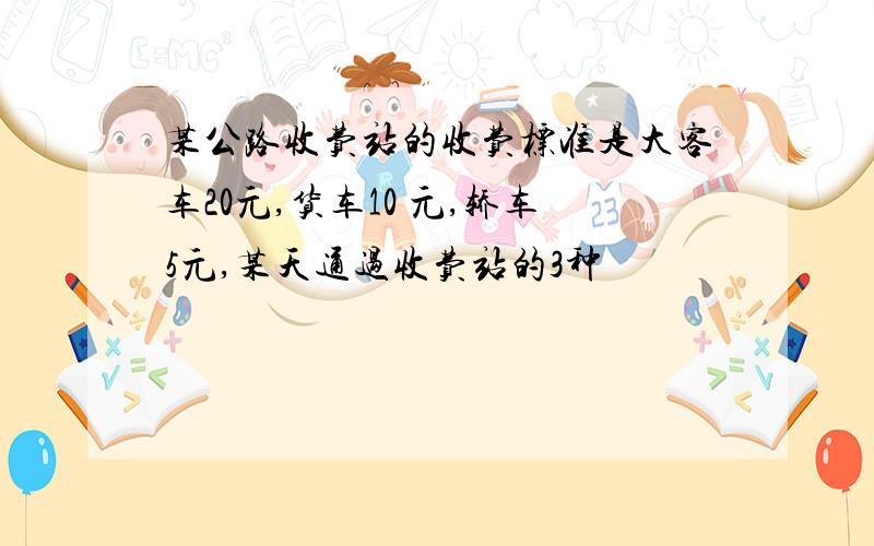 某公路收费站的收费标准是大客车20元,货车10 元,轿车5元,某天通过收费站的3种