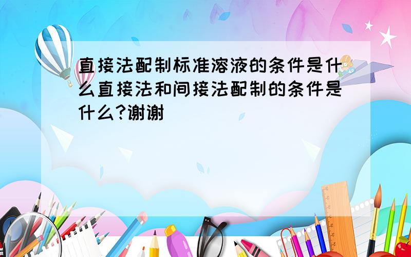 直接法配制标准溶液的条件是什么直接法和间接法配制的条件是什么?谢谢