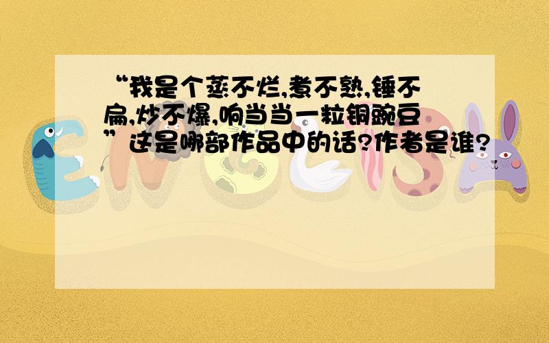 “我是个蒸不烂,煮不熟,锤不扁,炒不爆,响当当一粒铜豌豆”这是哪部作品中的话?作者是谁?