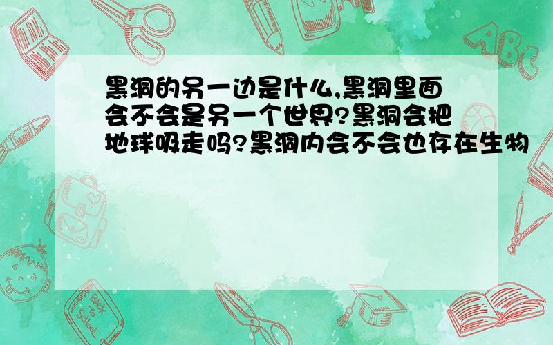 黑洞的另一边是什么,黑洞里面会不会是另一个世界?黑洞会把地球吸走吗?黑洞内会不会也存在生物