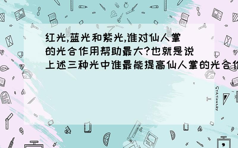 红光,蓝光和紫光,谁对仙人掌的光合作用帮助最大?也就是说上述三种光中谁最能提高仙人掌的光合作用的效率我看到过五花八门的答案，但我只要一个正确的，有理有据的