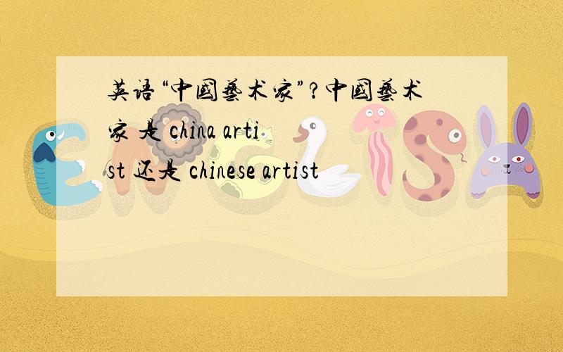 英语“中国艺术家”?中国艺术家 是 china artist 还是 chinese artist