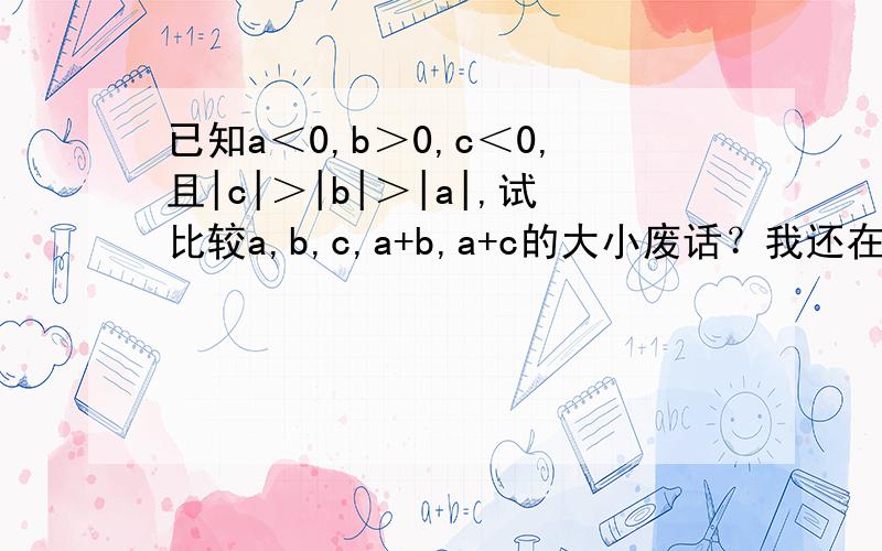 已知a＜0,b＞0,c＜0,且|c|＞|b|＞|a|,试比较a,b,c,a+b,a+c的大小废话？我还在这问？