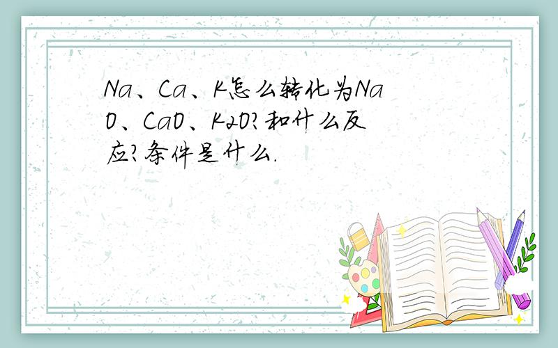 Na、Ca、K怎么转化为NaO、CaO、K2O?和什么反应?条件是什么.