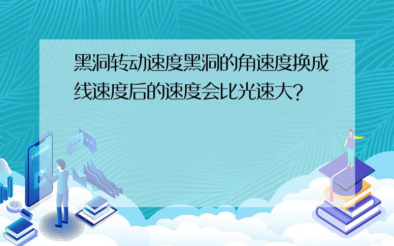 黑洞转动速度黑洞的角速度换成线速度后的速度会比光速大?