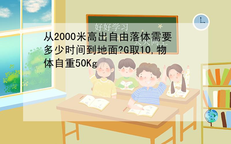 从2000米高出自由落体需要多少时间到地面?G取10,物体自重50Kg