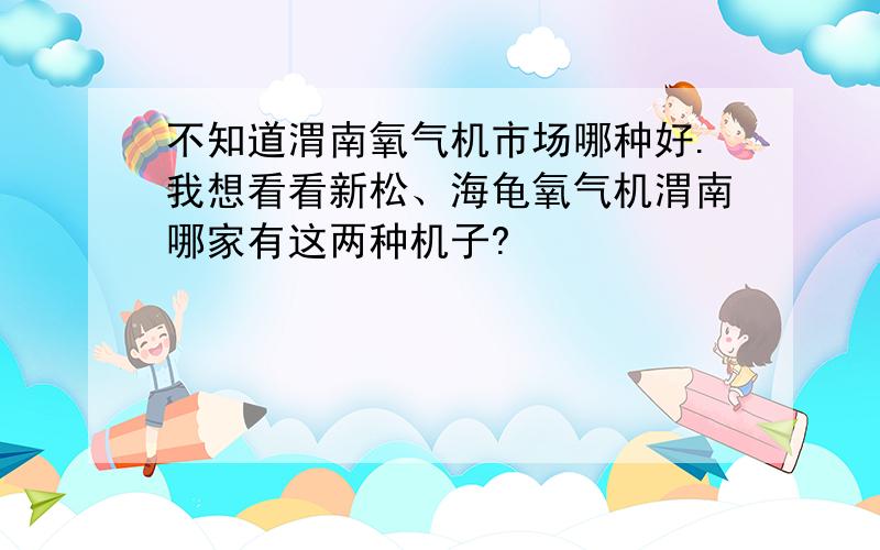 不知道渭南氧气机市场哪种好.我想看看新松、海龟氧气机渭南哪家有这两种机子?