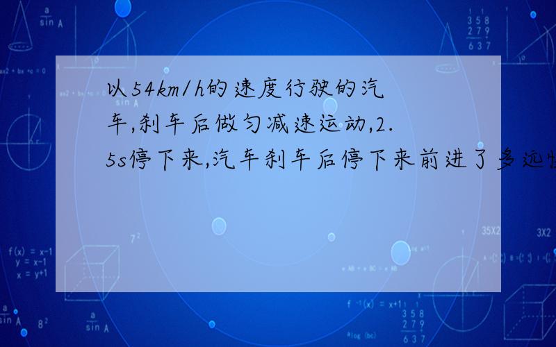 以54km/h的速度行驶的汽车,刹车后做匀减速运动,2.5s停下来,汽车刹车后停下来前进了多远快一点好吗   我在线等  要有过程