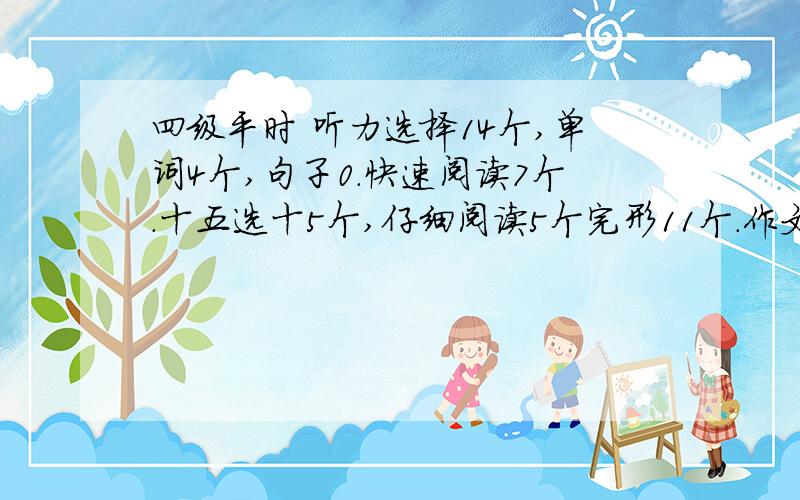 四级平时 听力选择14个,单词4个,句子0.快速阅读7个.十五选十5个,仔细阅读5个完形11个.作文70 .翻译0.这水平四级能过吗仔细阅读5个,不是5个0分