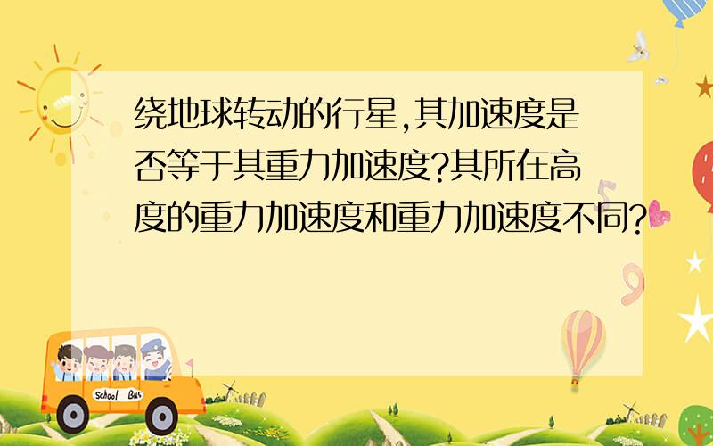 绕地球转动的行星,其加速度是否等于其重力加速度?其所在高度的重力加速度和重力加速度不同?