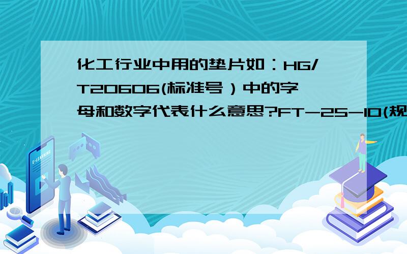 化工行业中用的垫片如：HG/T20606(标准号）中的字母和数字代表什么意思?FT-25-10(规格）又代表什么意思?管道及设备中常用的垫片,如PTFE/ABS GB/T20607 RF-20-16中个字母数字代表什么意思?以及化工