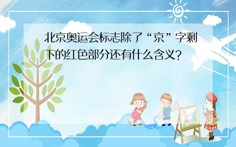 北京奥运会标志除了“京”字剩下的红色部分还有什么含义?