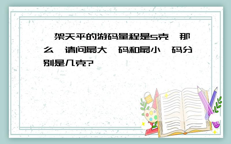 一架天平的游码量程是5克,那么,请问最大砝码和最小砝码分别是几克?