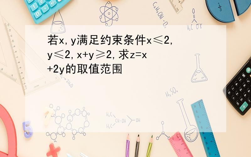 若x,y满足约束条件x≤2,y≤2,x+y≥2,求z=x+2y的取值范围