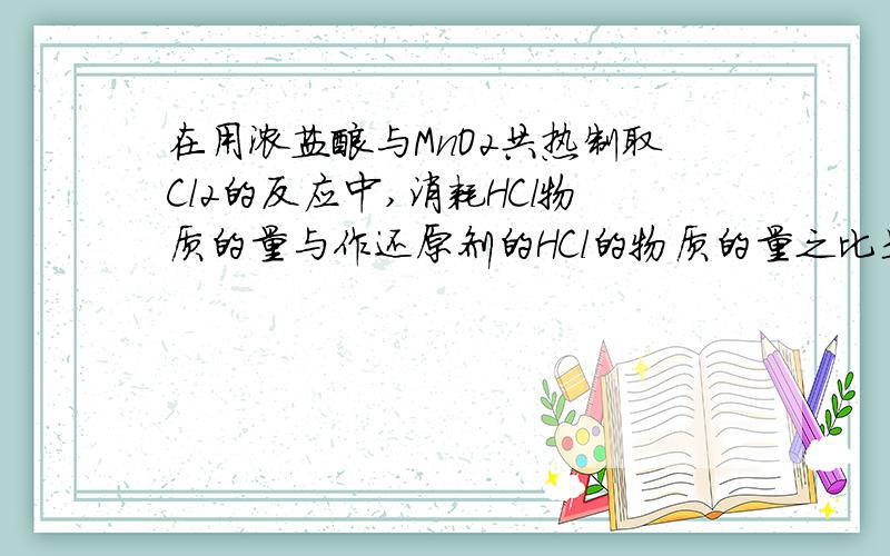 在用浓盐酸与MnO2共热制取Cl2的反应中,消耗HCl物质的量与作还原剂的HCl的物质的量之比是?