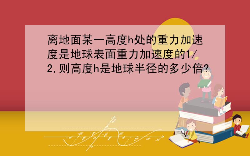 离地面某一高度h处的重力加速度是地球表面重力加速度的1/2,则高度h是地球半径的多少倍?