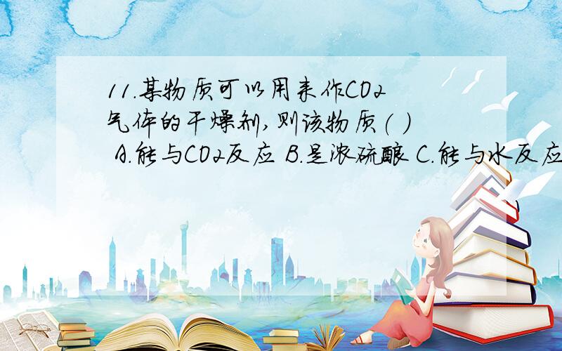 11.某物质可以用来作CO2气体的干燥剂,则该物质( ) A.能与CO2反应 B.是浓硫酸 C.能与水反应 D.能吸收空气中的水份,不与CO2反应 为什么不选B