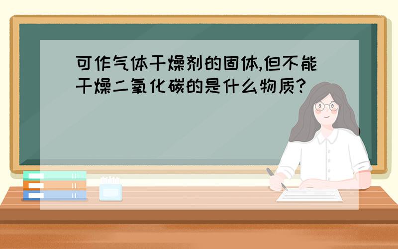 可作气体干燥剂的固体,但不能干燥二氧化碳的是什么物质?