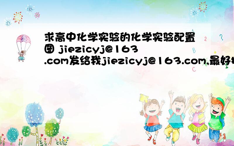 求高中化学实验的化学实验配置图 jiezicyj@163.com发给我jiezicyj@163.com,最好把它做成幻灯片或word