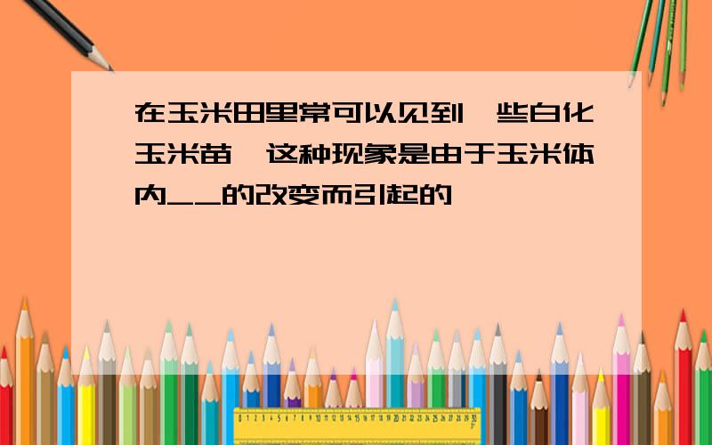 在玉米田里常可以见到一些白化玉米苗,这种现象是由于玉米体内__的改变而引起的