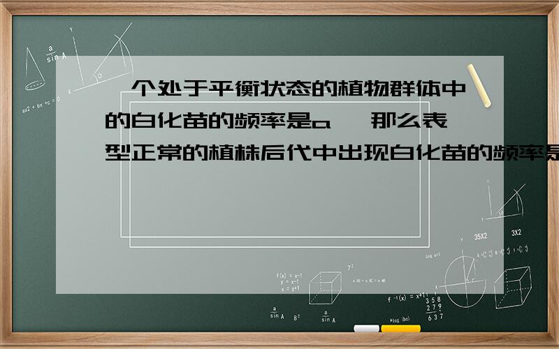 一个处于平衡状态的植物群体中的白化苗的频率是a ,那么表型正常的植株后代中出现白化苗的频率是为什么答案是a/（1+根号a）^2