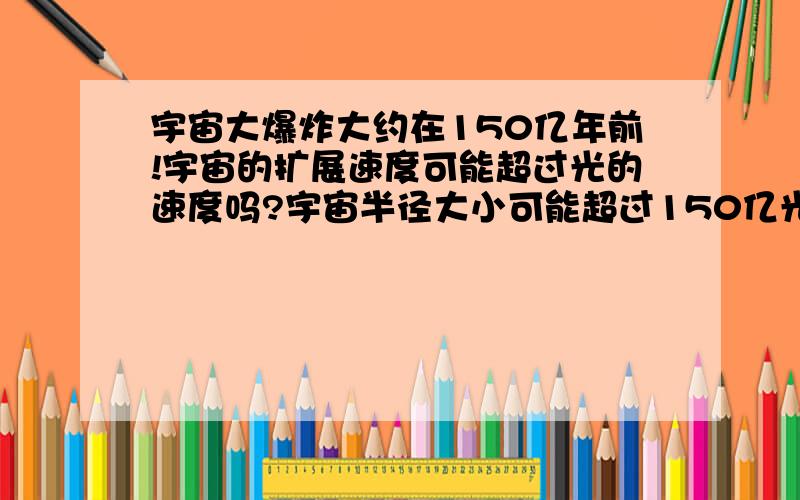 宇宙大爆炸大约在150亿年前!宇宙的扩展速度可能超过光的速度吗?宇宙半径大小可能超过150亿光年吗?宇宙大爆炸大约在150亿年前!光是宇宙第一速度!宇宙的扩展速度可能超过光的速度吗?宇宙