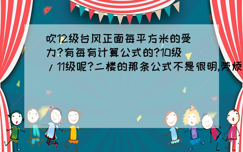 吹12级台风正面每平方米的受力?有每有计算公式的?10级/11级呢?二楼的那条公式不是很明,劳烦你详解!